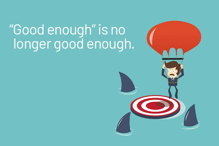 “Good enough” is no longer good enough.